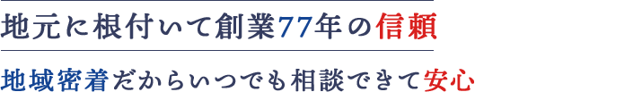 地元に根付いて創業77年の信頼 地域密着だからいつでも相談できて安心