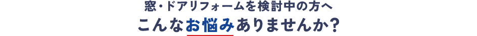 窓・ドアリフォームをご検討の方へこんなお悩みございませんか？
